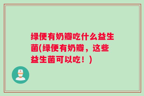 绿便有奶瓣吃什么益生菌(绿便有奶瓣，这些益生菌可以吃！)