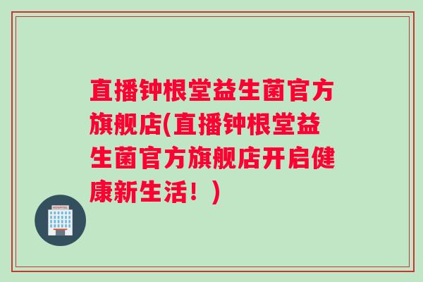 直播钟根堂益生菌官方旗舰店(直播钟根堂益生菌官方旗舰店开启健康新生活！)