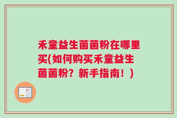 禾童益生菌菌粉在哪里买(如何购买禾童益生菌菌粉？新手指南！)