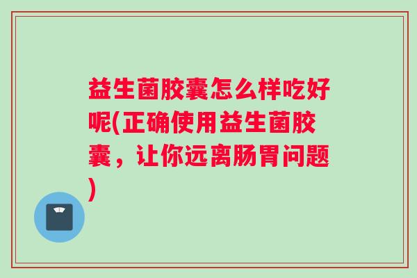 益生菌胶囊怎么样吃好呢(正确使用益生菌胶囊，让你远离肠胃问题)