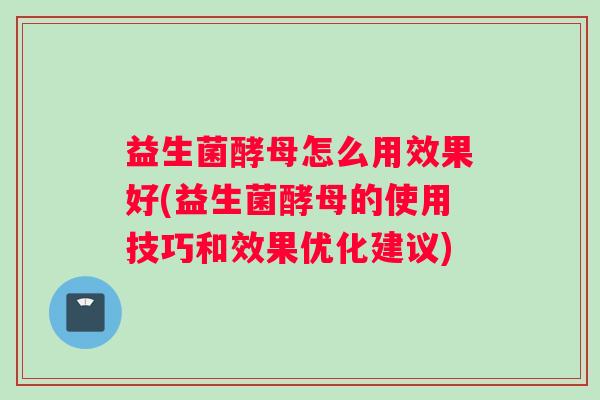 益生菌酵母怎么用效果好(益生菌酵母的使用技巧和效果优化建议)