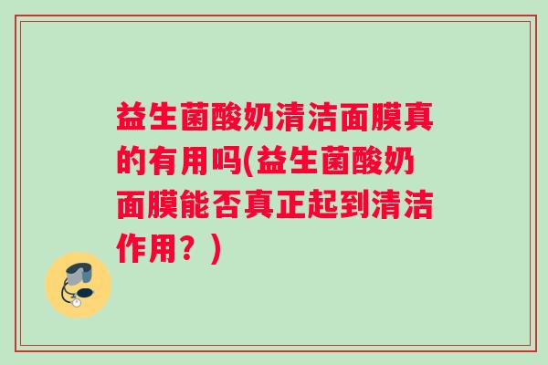 益生菌酸奶清洁面膜真的有用吗(益生菌酸奶面膜能否真正起到清洁作用？)