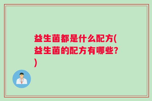 益生菌都是什么配方(益生菌的配方有哪些?) 益生菌都是什么配方(益生菌的配方有哪些?)