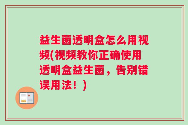 益生菌透明盒怎么用视频(视频教你正确使用透明盒益生菌，告别错误用法！)