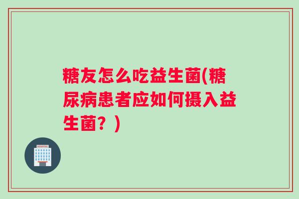 糖友怎么吃益生菌(糖尿病患者应如何摄入益生菌？)