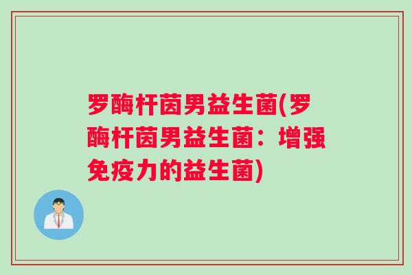 罗酶杆茵男益生菌(罗酶杆茵男益生菌：增强免疫力的益生菌)