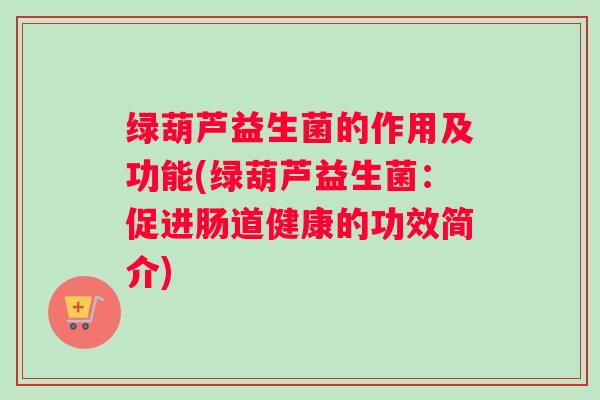绿葫芦益生菌的作用及功能(绿葫芦益生菌：促进肠道健康的功效简介)