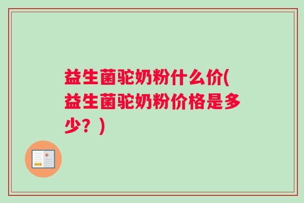 益生菌驼奶粉什么价(益生菌驼奶粉价格是多少？)