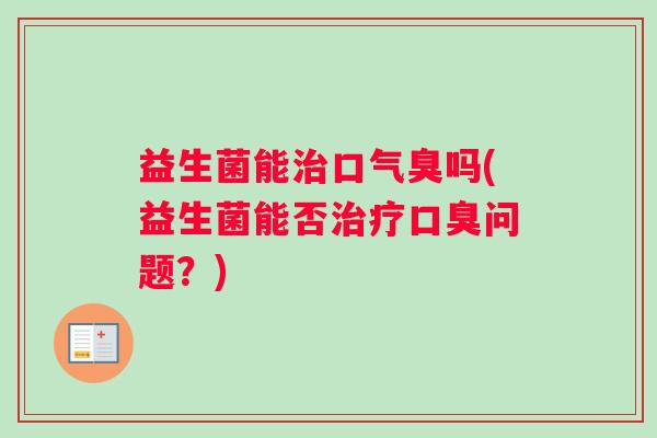 益生菌能治口气臭吗(益生菌能否治疗口臭问题？)