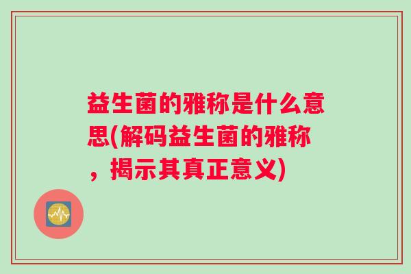 益生菌的雅称是什么意思(解码益生菌的雅称，揭示其真正意义)