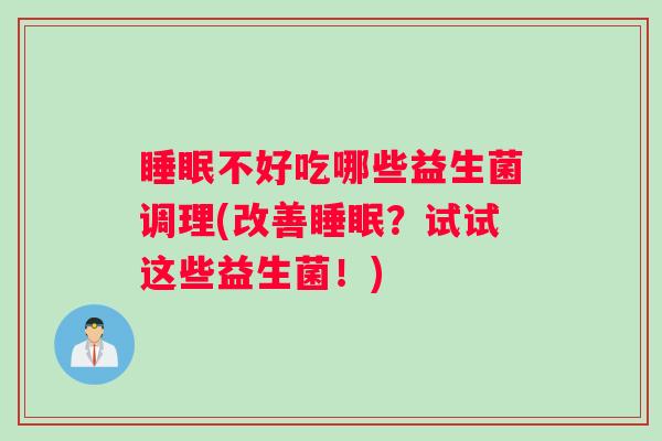 睡眠不好吃哪些益生菌调理(改善睡眠？试试这些益生菌！)