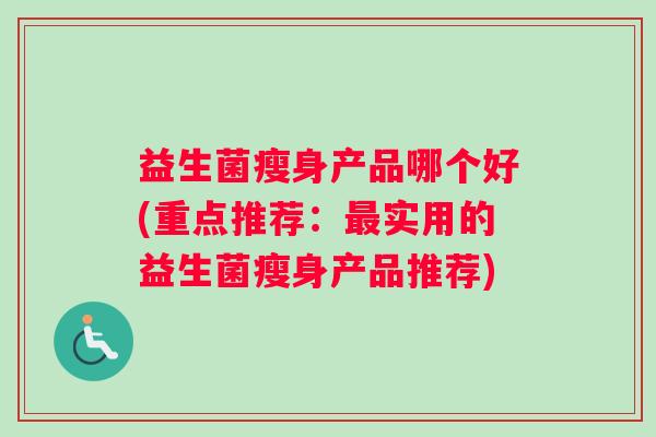 益生菌瘦身产品哪个好(重点推荐：最实用的益生菌瘦身产品推荐)