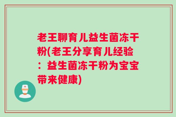 老王聊育儿益生菌冻干粉(老王分享育儿经验：益生菌冻干粉为宝宝带来健康)