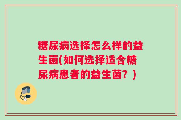 糖尿病选择怎么样的益生菌(如何选择适合糖尿病患者的益生菌？)