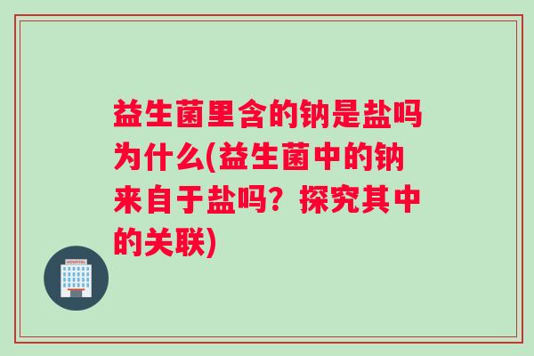 益生菌里含的钠是盐吗为什么(益生菌中的钠来自于盐吗？探究其中的关联)