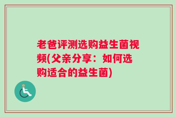老爸评测选购益生菌视频(父亲分享：如何选购适合的益生菌)