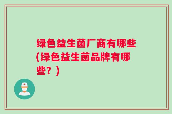 绿色益生菌厂商有哪些(绿色益生菌品牌有哪些？)