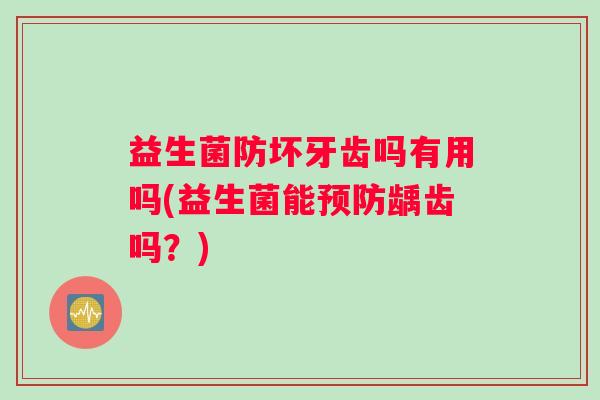益生菌防坏牙齿吗有用吗(益生菌能预防龋齿吗？)