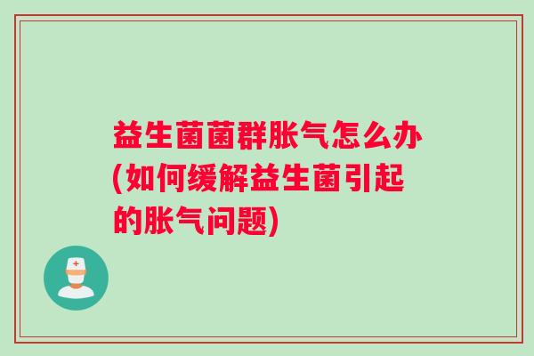 益生菌菌群胀气怎么办(如何缓解益生菌引起的胀气问题)