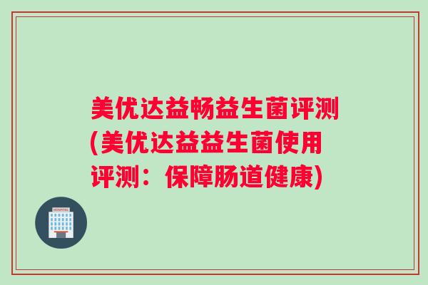 美优达益畅益生菌评测(美优达益益生菌使用评测：保障肠道健康)