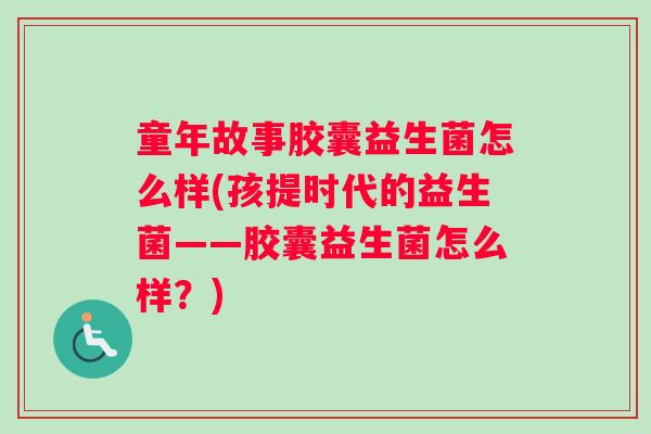 童年故事胶囊益生菌怎么样(孩提时代的益生菌——胶囊益生菌怎么样？)