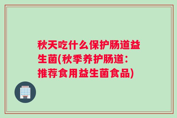 秋天吃什么保护肠道益生菌(秋季养护肠道：推荐食用益生菌食品)