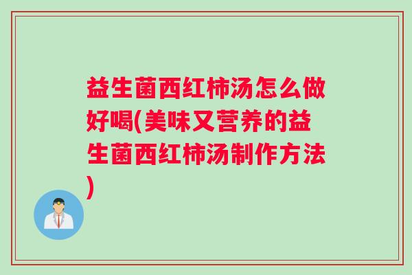 益生菌西红柿汤怎么做好喝(美味又营养的益生菌西红柿汤制作方法)