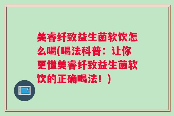 美睿纤致益生菌软饮怎么喝(喝法科普：让你更懂美睿纤致益生菌软饮的正确喝法！)