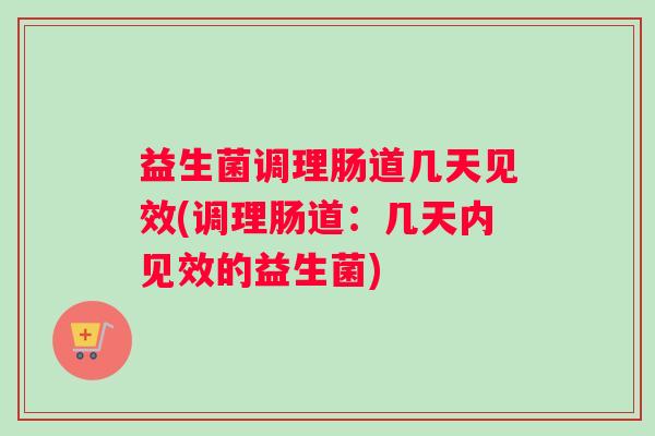 益生菌调理肠道几天见效(调理肠道：几天内见效的益生菌)
