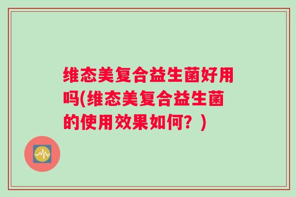 维态美复合益生菌好用吗(维态美复合益生菌的使用效果如何？)