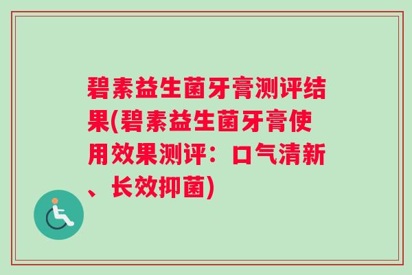 碧素益生菌牙膏测评结果(碧素益生菌牙膏使用效果测评：口气清新、长效抑菌)