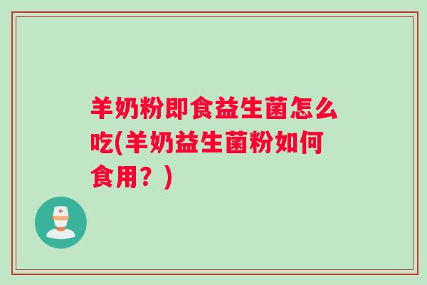 羊奶粉即食益生菌怎么吃(羊奶益生菌粉如何食用？)