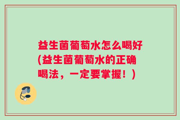 益生菌葡萄水怎么喝好(益生菌葡萄水的正确喝法，一定要掌握！)
