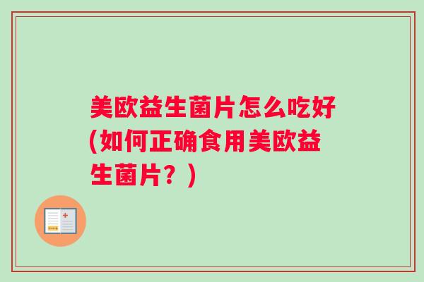 美欧益生菌片怎么吃好(如何正确食用美欧益生菌片？)