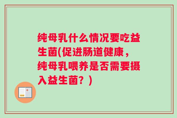 纯母乳什么情况要吃益生菌(促进肠道健康，纯母乳喂养是否需要摄入益生菌？)