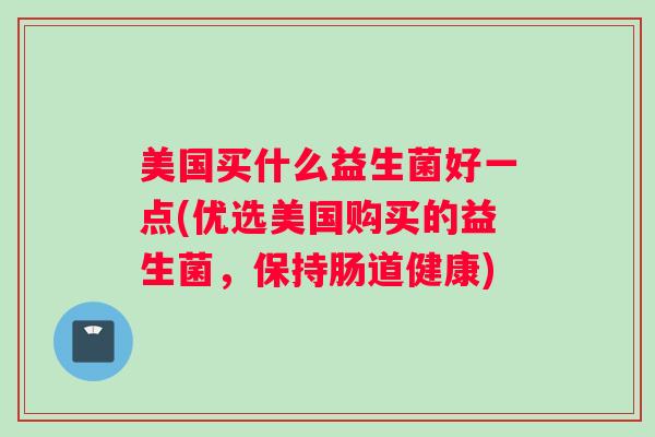 美国买什么益生菌好一点(优选美国购买的益生菌，保持肠道健康)