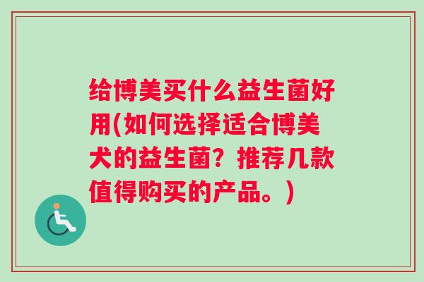 给博美买什么益生菌好用(如何选择适合博美犬的益生菌？推荐几款值得购买的产品。)
