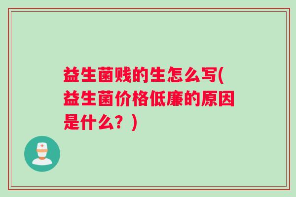 益生菌贱的生怎么写(益生菌价格低廉的原因是什么？)