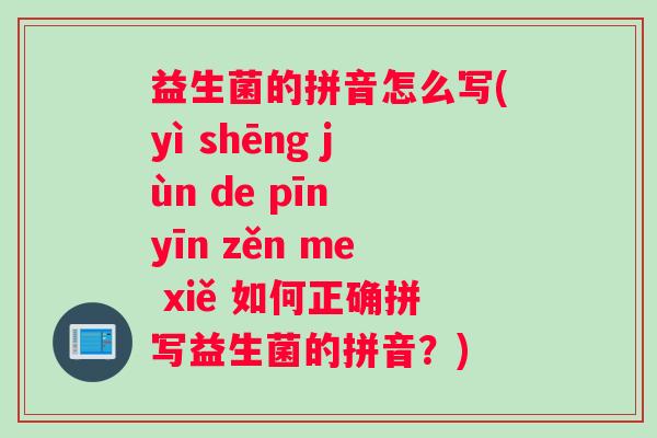 益生菌的拼音怎么写(yì shēng jùn de pīn yīn zěn me xiě 如何正确拼写益生菌的拼音？)