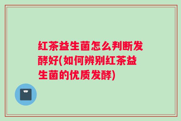 红茶益生菌怎么判断发酵好(如何辨别红茶益生菌的优质发酵)