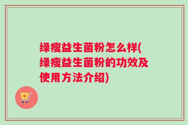 绿瘦益生菌粉怎么样(绿瘦益生菌粉的功效及使用方法介绍)
