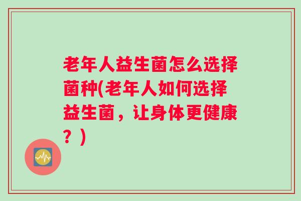 老年人益生菌怎么选择菌种(老年人如何选择益生菌，让身体更健康？)