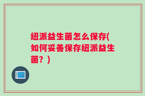 纽派益生菌怎么保存(如何妥善保存纽派益生菌？)