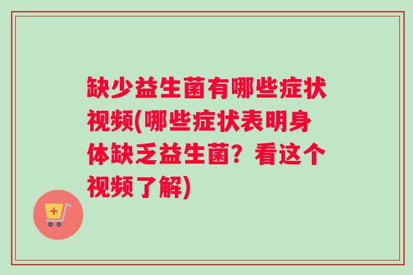 缺少益生菌有哪些症状视频(哪些症状表明身体缺乏益生菌？看这个视频了解)