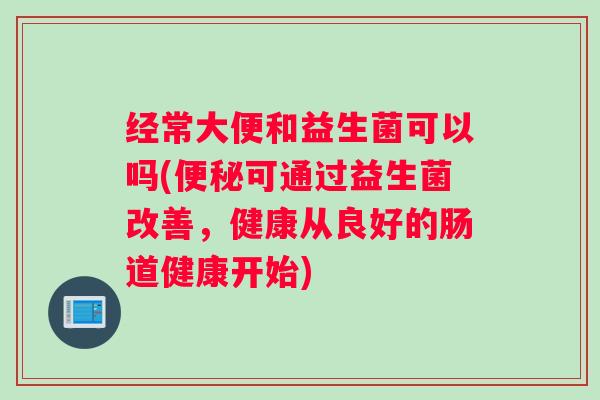 经常大便和益生菌可以吗(便秘可通过益生菌改善，健康从良好的肠道健康开始)