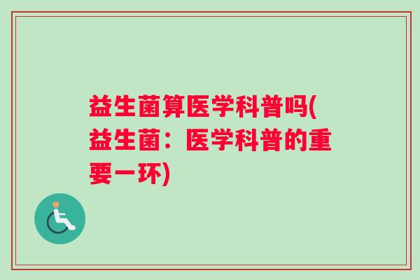 益生菌算医学科普吗(益生菌：医学科普的重要一环)