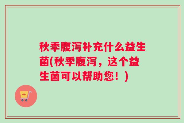 秋季腹泻补充什么益生菌(秋季腹泻，这个益生菌可以帮助您！)