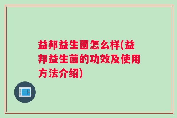 益邦益生菌怎么样(益邦益生菌的功效及使用方法介绍)