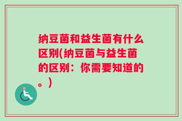 纳豆菌和益生菌有什么区别(纳豆菌与益生菌的区别：你需要知道的。)