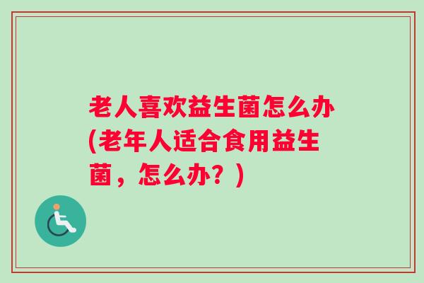 老人喜欢益生菌怎么办(老年人适合食用益生菌，怎么办？)
